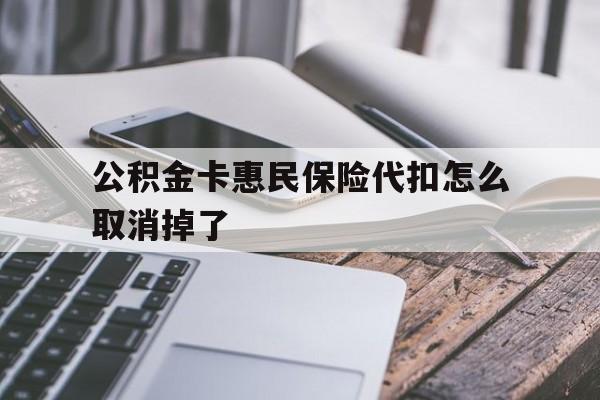 最新公积金卡惠民保险代扣怎么取消掉了方法分析(最方便真实的日土公积金卡惠民保险代扣怎么取消掉了呢方法)