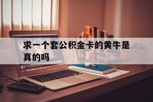 最新求一个套公积金卡的黄牛是真的吗方法分析(最方便真实的日土住房公积金可以找黄牛取吗方法)