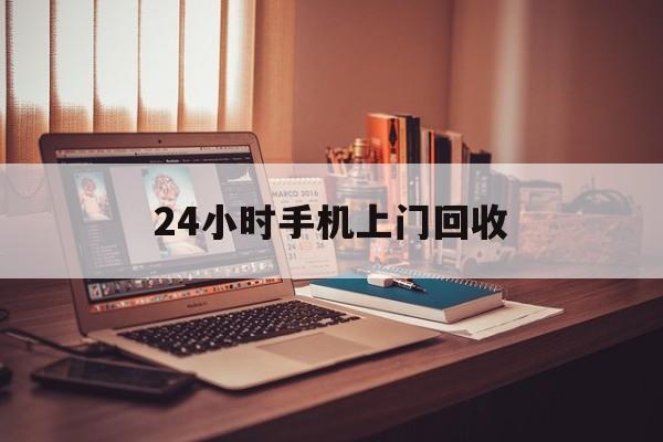最新24小时手机上门回收方法分析(最方便真实的日土24小时手机上门回收电话方法)