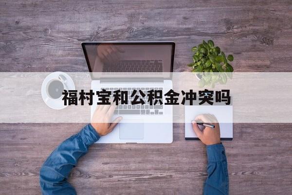 最新福村宝和公积金冲突吗方法分析(最方便真实的日土福村宝是什么方法)