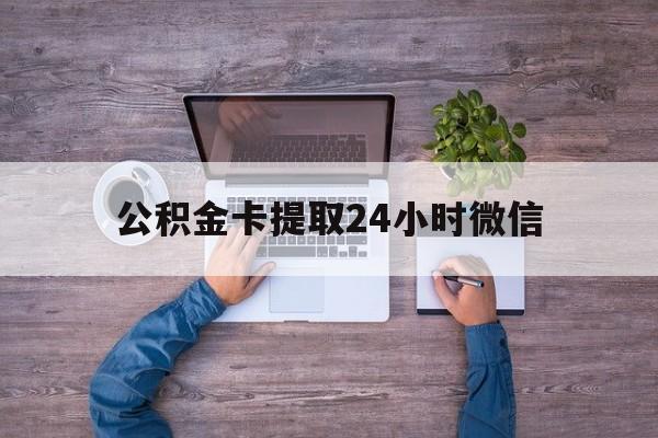 最新公积金卡提取24小时微信方法分析(最方便真实的日土公积金卡提取24小时微信怎么提取方法)