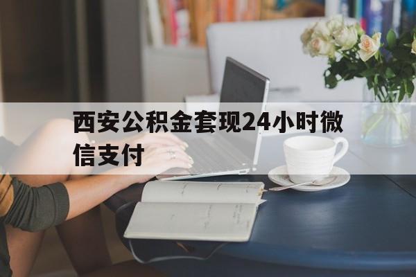 最新西安公积金套现24小时微信支付方法分析(最方便真实的日土西安公积金套现24小时微信支付有影响吗方法)
