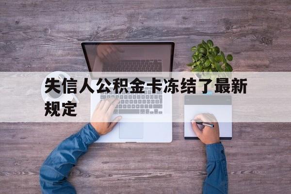 最新失信人公积金卡冻结了最新规定方法分析(最方便真实的日土失信被执行人的住房公积金会执行吗?方法)