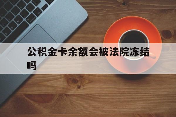 最新公积金卡余额会被法院冻结吗方法分析(最方便真实的日土住房公积金卡被冻结,钱能入帐户吗方法)