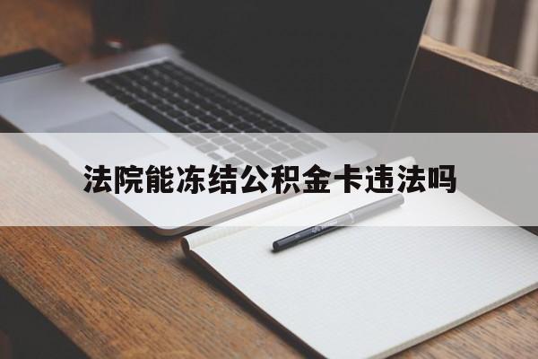 最新法院能冻结公积金卡违法吗方法分析(最方便真实的日土法院可以冻结住房公积金的钱吗方法)
