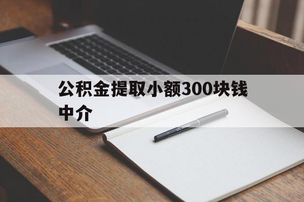 最新公积金提取小额300块钱中介方法分析(最方便真实的日土公积金提取中介收多少方法)