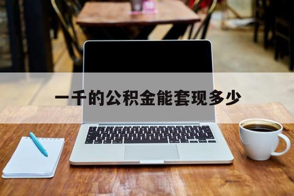 最新一千的公积金能套现多少方法分析(最方便真实的日土一千的公积金能套现多少利息方法)