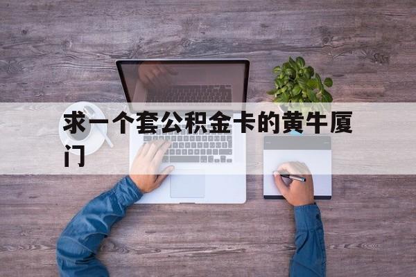 最新求一个套公积金卡的黄牛厦门方法分析(最方便真实的日土厦门公积金哪里领取方法)