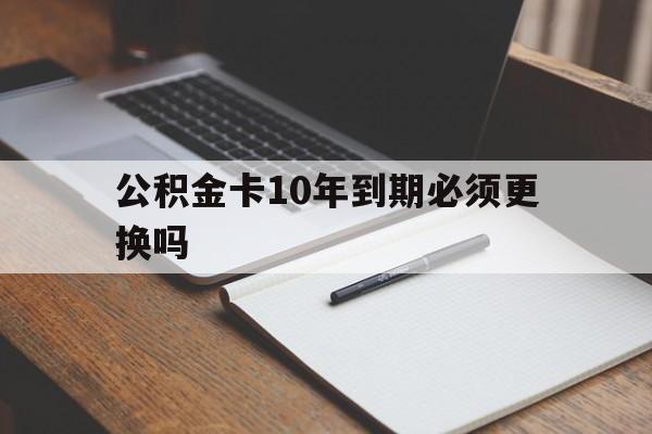 最新公积金卡10年到期必须更换吗方法分析(最方便真实的日土公积金卡太久没用需要激活吗方法)