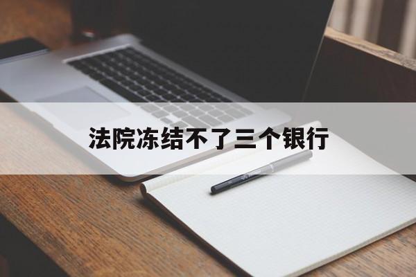 最新法院冻结不了三个银行方法分析(最方便真实的日土法院冻结不了三个银行是怎么回事?方法)
