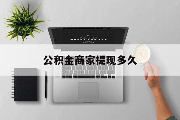 最新公积金商家提现多久方法分析(最方便真实的日土公积金一般提现多久到账方法)