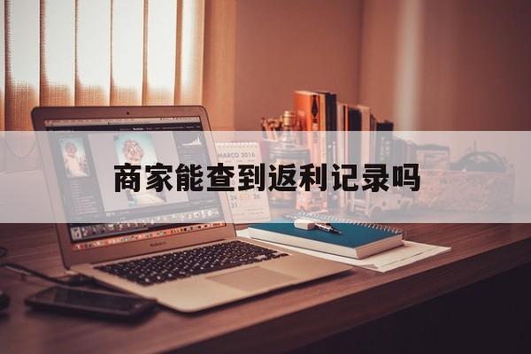 最新商家能查到返利记录吗方法分析(最方便真实的日土店家知道用没用返利软件吗方法)