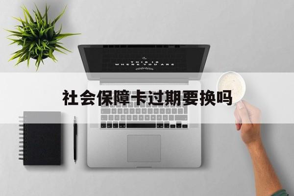 最新社会保障卡过期要换吗方法分析(最方便真实的日土社会保障卡到期后还能用吗方法)
