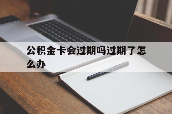 最新公积金卡会过期吗过期了怎么办方法分析(最方便真实的日土公积金卡过期了钱还打得上来不?方法)