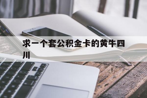 最新求一个套公积金卡的黄牛四川方法分析(最方便真实的日土四川公积金怎么取出来啊方法)