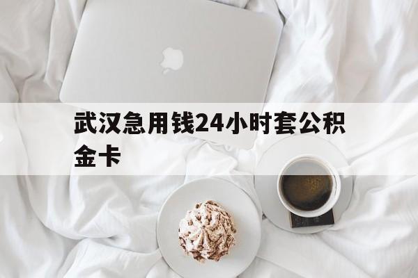 最新武汉急用钱24小时套公积金卡方法分析(最方便真实的日土武汉住房公积金卡方法)