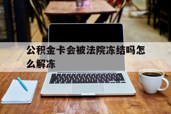 最新公积金卡会被法院冻结吗怎么解冻方法分析(最方便真实的日土公积金卡会被法院冻结吗怎么解冻呢方法)
