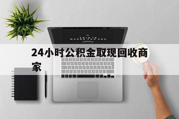 最新24小时公积金取现回收商家方法分析(最方便真实的日土公积金取现需要多少手续费方法)