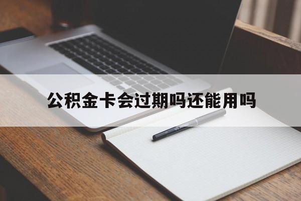 最新公积金卡会过期吗还能用吗方法分析(最方便真实的日土公积金卡有效期到后需要换卡吗?方法)