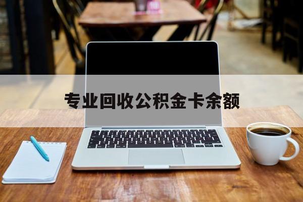 最新专业回收公积金卡余额方法分析(最方便真实的日土公积金回收本金是什么意思?方法)