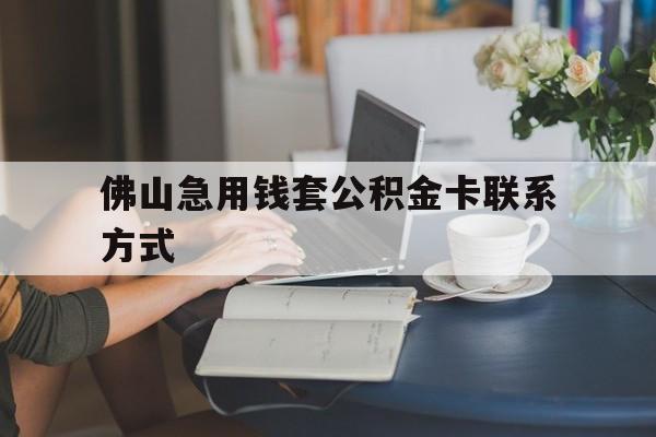 最新佛山急用钱套公积金卡联系方式方法分析(最方便真实的日土佛山住房公积金怎么取出来方法)