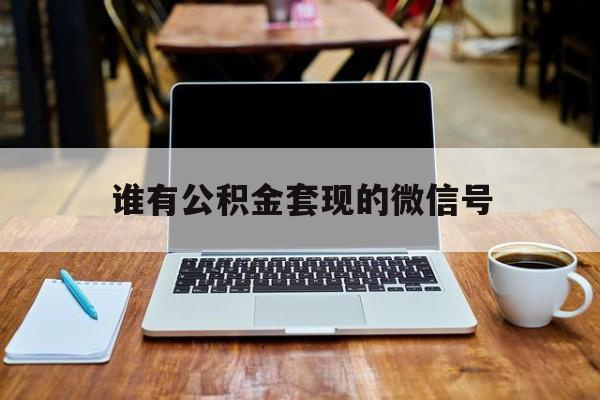 最新谁有公积金套现的微信号方法分析(最方便真实的日土我有一笔公积金,请问有什么办法套现?方法)