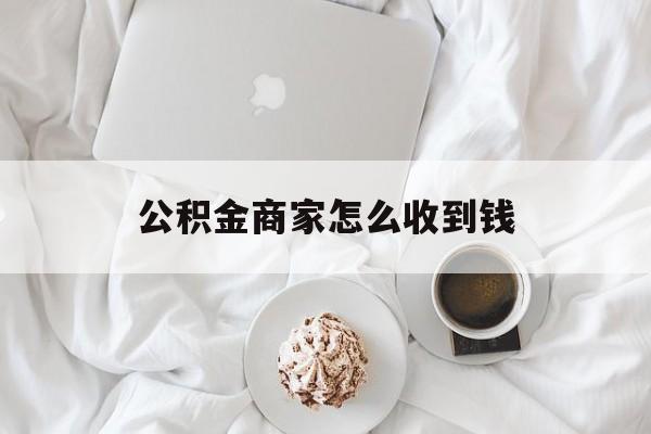 最新公积金商家怎么收到钱方法分析(最方便真实的日土公积金商家怎么收到钱呢方法)