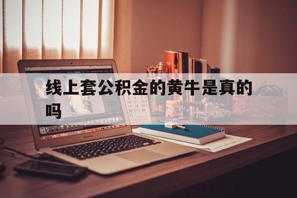 最新线上套公积金的黄牛是真的吗方法分析(最方便真实的日土线下公积金方法)