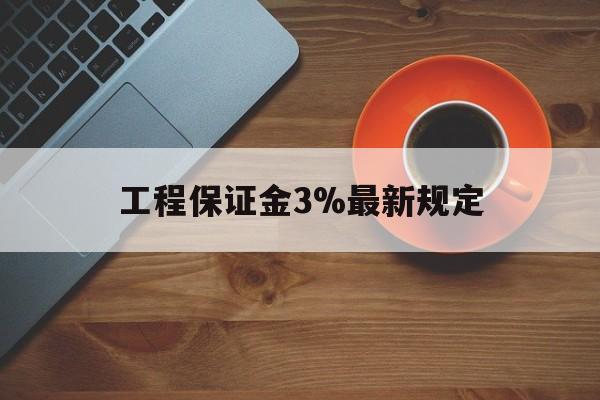 最新工程保证金3%最新规定方法分析(最方便真实的日土工程保证金一般按什么比例交方法)