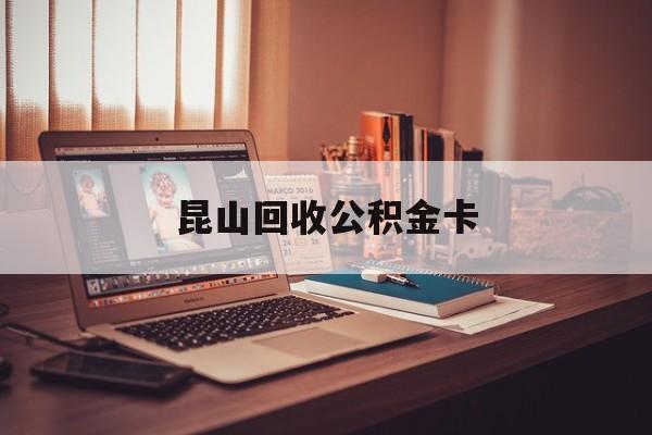 最新昆山回收公积金卡方法分析(最方便真实的日土昆山住房公积金卡在哪里补办方法)