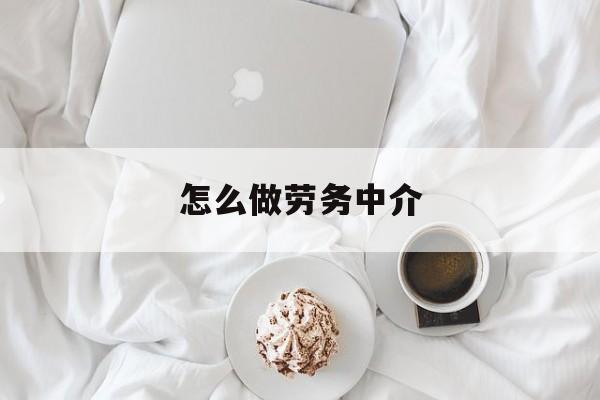 最新怎么做劳务中介方法分析(最方便真实的日土一个新手怎么做劳务中介方法)