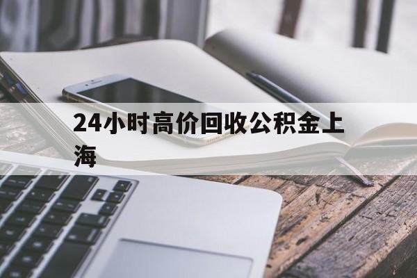 最新24小时高价回收公积金上海方法分析(最方便真实的日土上海公积金如何取出来方法)