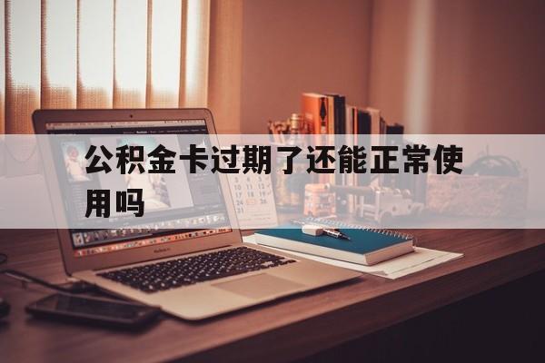 最新公积金卡过期了还能正常使用吗方法分析(最方便真实的日土公积金卡过期了钱还打得上来不?方法)
