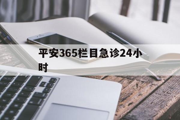 最新平安365栏目急诊24小时方法分析(最方便真实的日土急诊科24小时免费咨询方法)