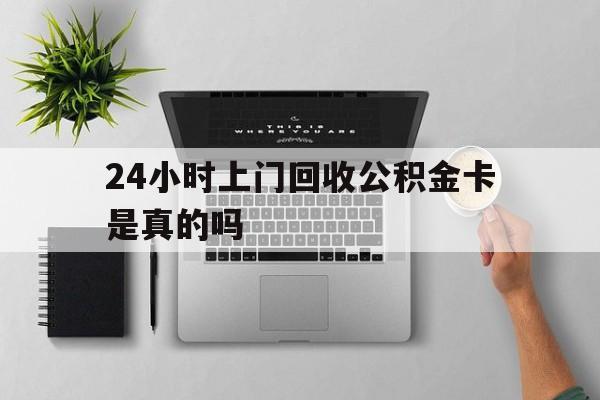 最新24小时上门回收公积金卡是真的吗方法分析(最方便真实的日土24小时上门回收公积金卡是真的吗安全吗方法)