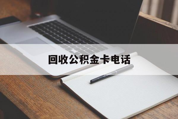 最新回收公积金卡电话方法分析(最方便真实的日土公积金卡中心电话方法)