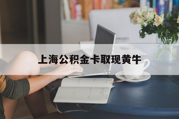 最新上海公积金卡取现黄牛方法分析(最方便真实的日土上海公积金取现方法方法)