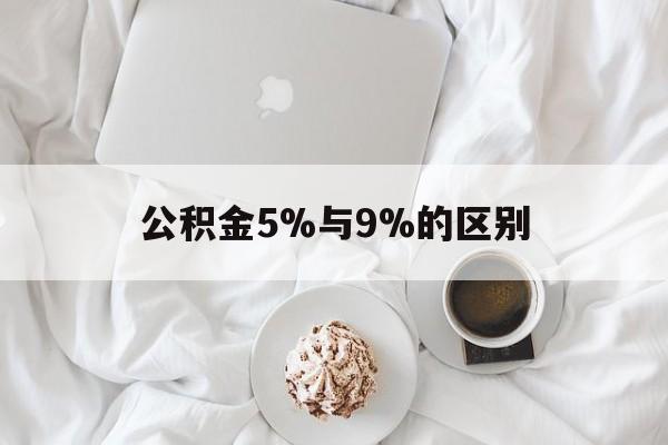 最新公积金5%与9%的区别方法分析(最方便真实的日土公积金5%和12%有什么区别方法)